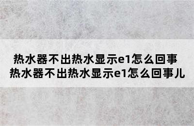 热水器不出热水显示e1怎么回事 热水器不出热水显示e1怎么回事儿